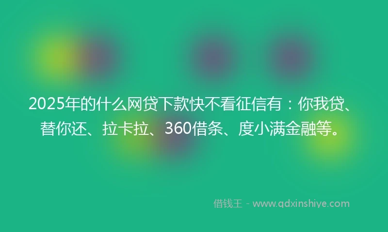 2025年的什么网贷下款快不看征信有：你我贷、替你还、拉卡拉、360借条、度小满金融等。