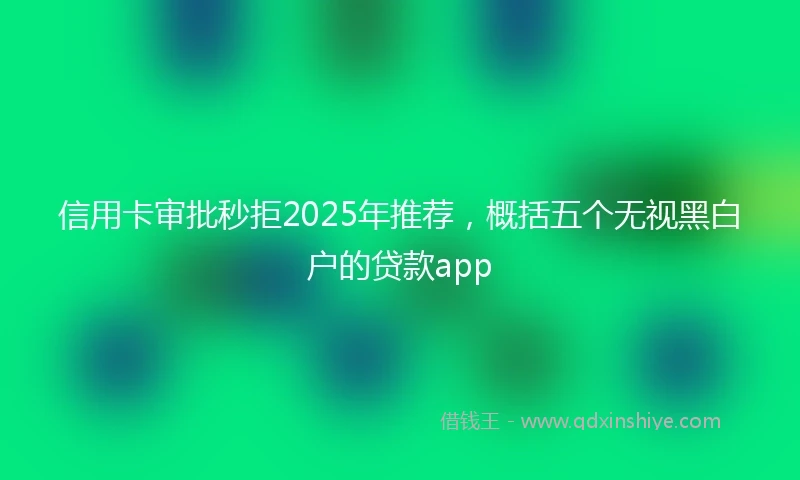 信用卡审批秒拒2025年推荐，概括五个无视黑白户的贷款app