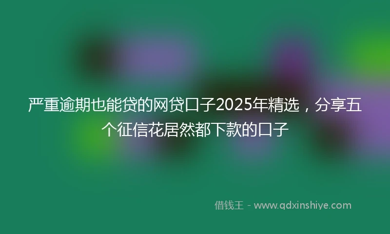 严重逾期也能贷的网贷口子2025年精选，分享五个征信花居然都下款的口子