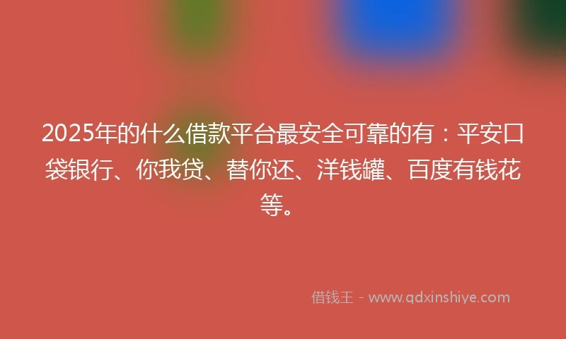 2025年的什么借款平台最安全可靠的有：平安口袋银行、你我贷、替你还、洋钱罐、百度有钱花等。