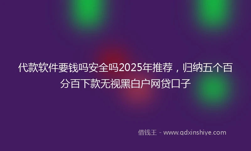 代款软件要钱吗安全吗2025年推荐，归纳五个百分百下款无视黑白户网贷口子