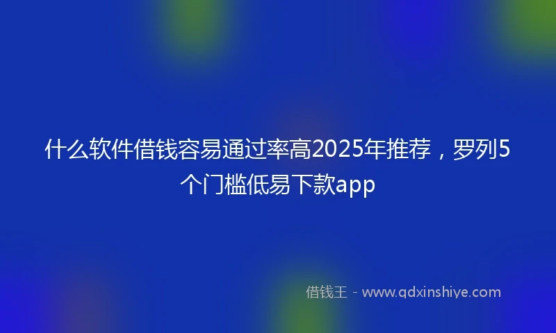 什么软件借钱容易通过率高2025年推荐，罗列5个门槛低易下款app