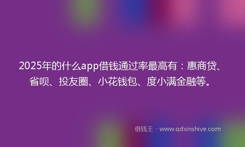 2025年的什么app借钱通过率最高有：惠商贷、省呗、投友圈、小花钱包、度小满金融等。