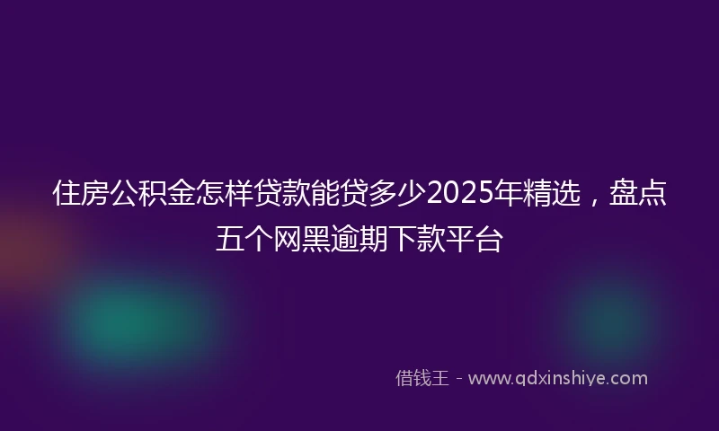 住房公积金怎样贷款能贷多少2025年精选，盘点五个网黑逾期下款平台