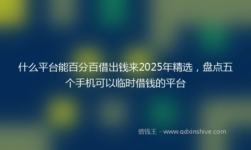 什么平台能百分百借出钱来2025年精选，盘点五个手机可以临时借钱的平台