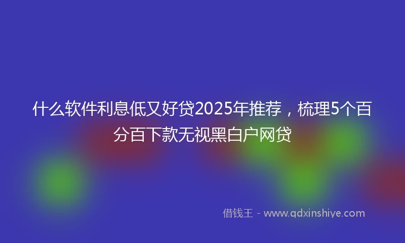 什么软件利息低又好贷2025年推荐，梳理5个百分百下款无视黑白户网贷