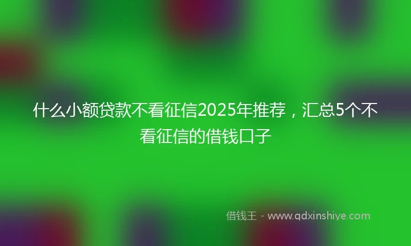 什么小额贷款不看征信2025年推荐，汇总5个不看征信的借钱口子