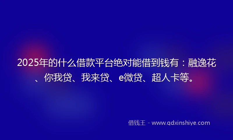 2025年的什么借款平台绝对能借到钱有：融逸花、你我贷、我来贷、e微贷、超人卡等。
