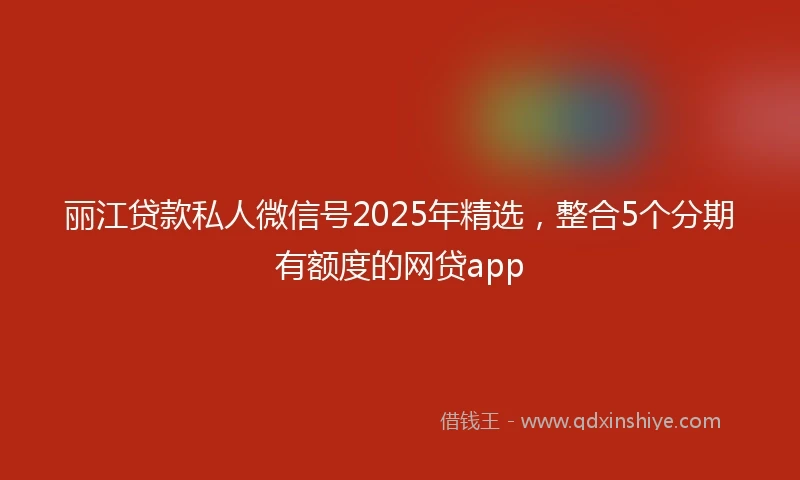 丽江贷款私人微信号2025年精选，整合5个分期有额度的网贷app