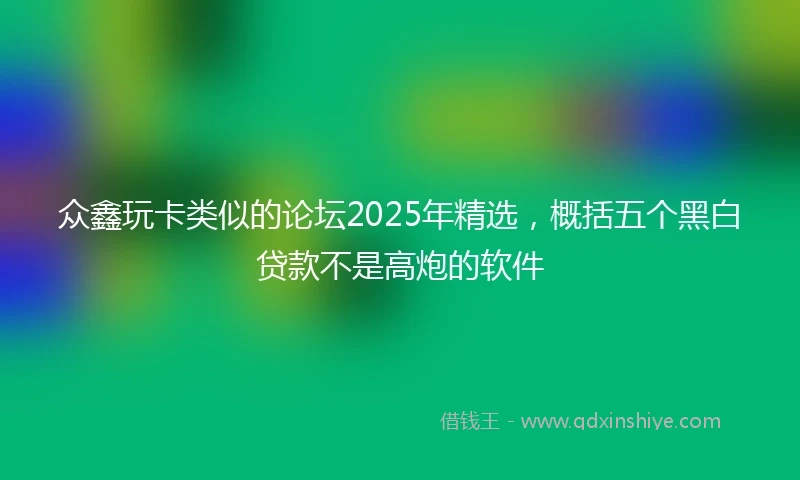 众鑫玩卡类似的论坛2025年精选，概括五个黑白贷款不是高炮的软件
