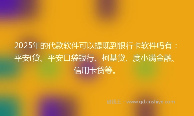 2025年的代款软件可以提现到银行卡软件吗有：平安i贷、平安口袋银行、柯基贷、度小满金融、信用卡贷等。