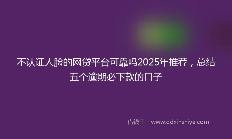 不认证人脸的网贷平台可靠吗2025年推荐，总结五个逾期必下款的口子