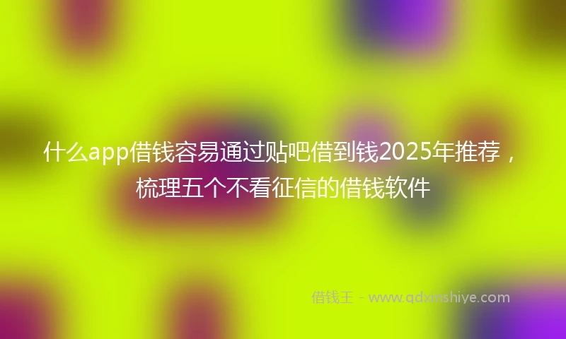什么app借钱容易通过贴吧借到钱2025年推荐,梳理五个不看征信的借钱软件