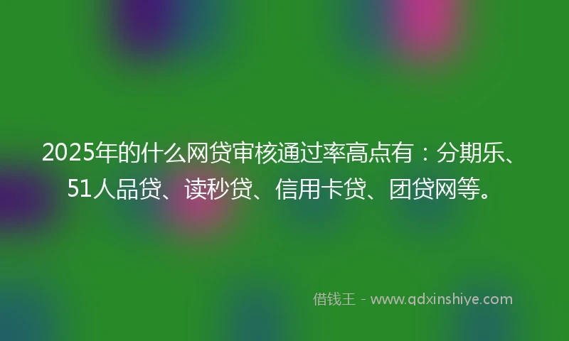 2025年的什么网贷审核通过率高点有：分期乐、51人品贷、读秒贷、信用卡贷、团贷网等。