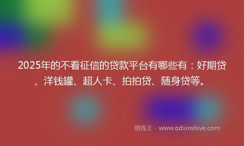 2025年的不看征信的贷款平台有哪些有：好期贷、洋钱罐、超人卡、拍拍贷、随身贷等。