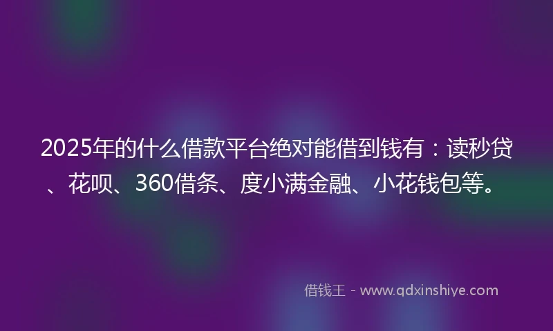 2025年的什么借款平台绝对能借到钱有：读秒贷、花呗、360借条、度小满金融、小花钱包等。