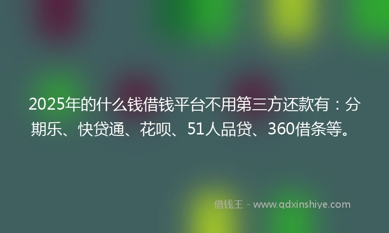 2025年的什么钱借钱平台不用第三方还款有：分期乐、快贷通、花呗、51人品贷、360借条等。