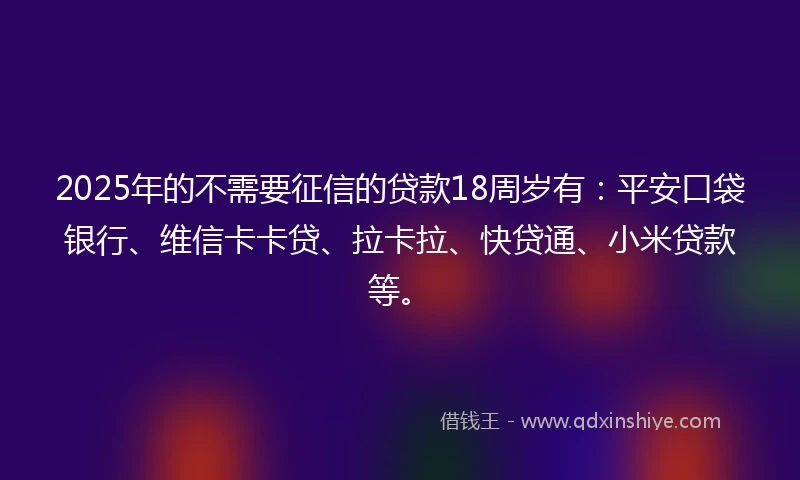 2025年的不需要征信的贷款18周岁有：平安口袋银行、维信卡卡贷、拉卡拉、快贷通、小米贷款等。