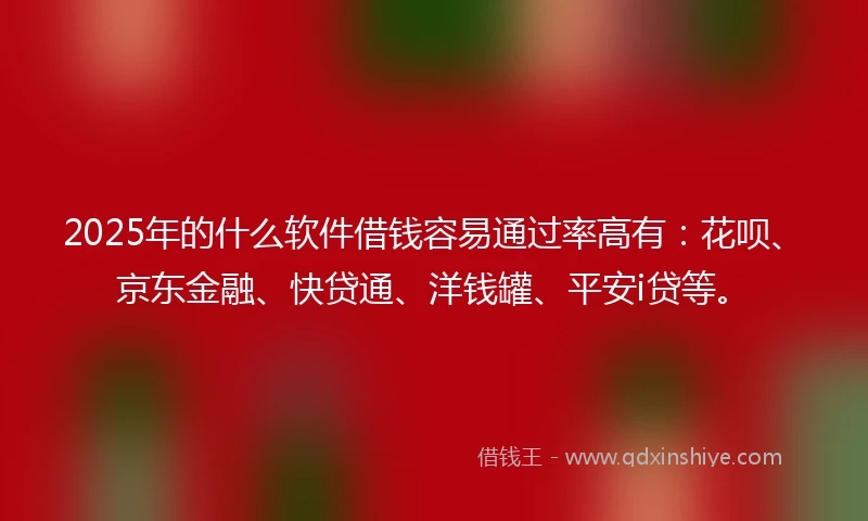 2025年的什么软件借钱容易通过率高有：花呗、京东金融、快贷通、洋钱罐、平安i贷等。