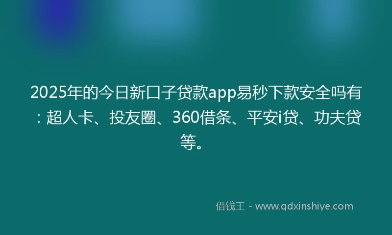 2025年的今日新口子贷款app易秒下款安全吗有：超人卡、投友圈、360借条、平安i贷、功夫贷等。