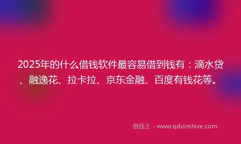 2025年的什么借钱软件最容易借到钱有：滴水贷、融逸花、拉卡拉、京东金融、百度有钱花等。