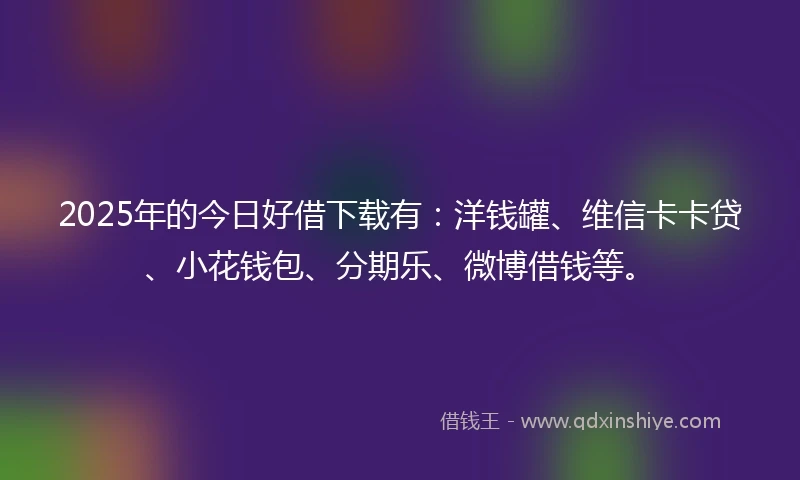 2025年的今日好借下载有：洋钱罐、维信卡卡贷、小花钱包、分期乐、微博借钱等。