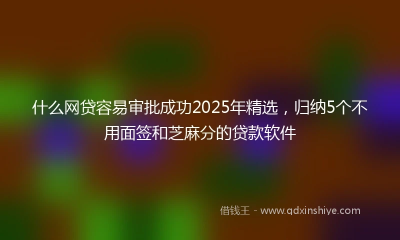 什么网贷容易审批成功2025年精选，归纳5个不用面签和芝麻分的贷款软件