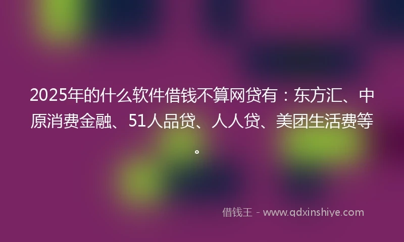 2025年的什么软件借钱不算网贷有：东方汇、中原消费金融、51人品贷、人人贷、美团生活费等。