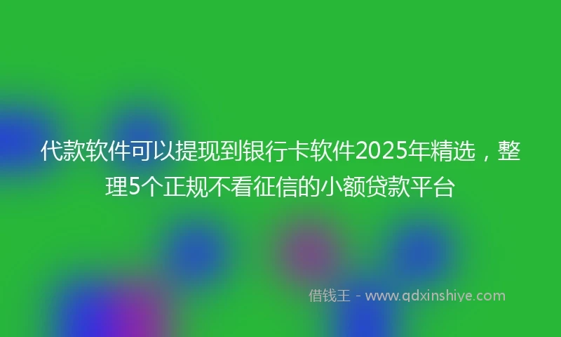 代款软件可以提现到银行卡软件2025年精选,整理5个正规不看征信的小额贷款平台
