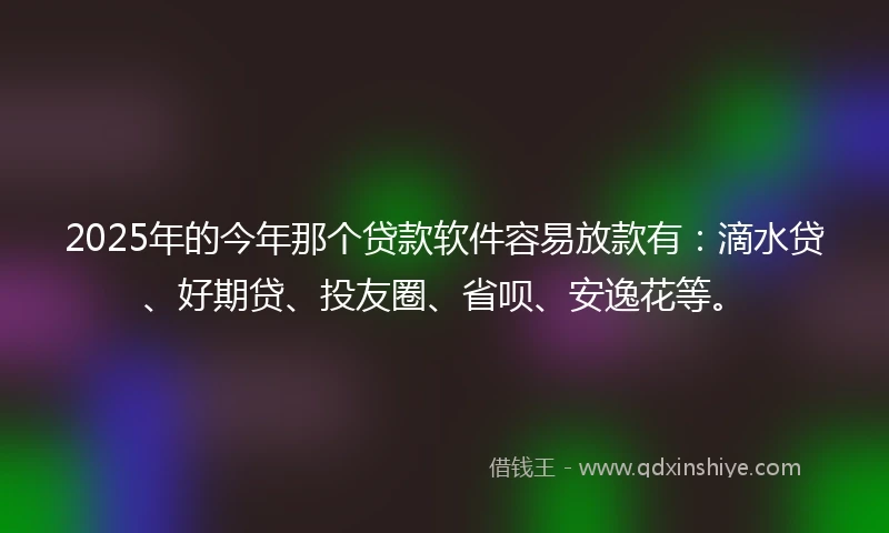 2025年的今年那个贷款软件容易放款有：滴水贷、好期贷、投友圈、省呗、安逸花等。