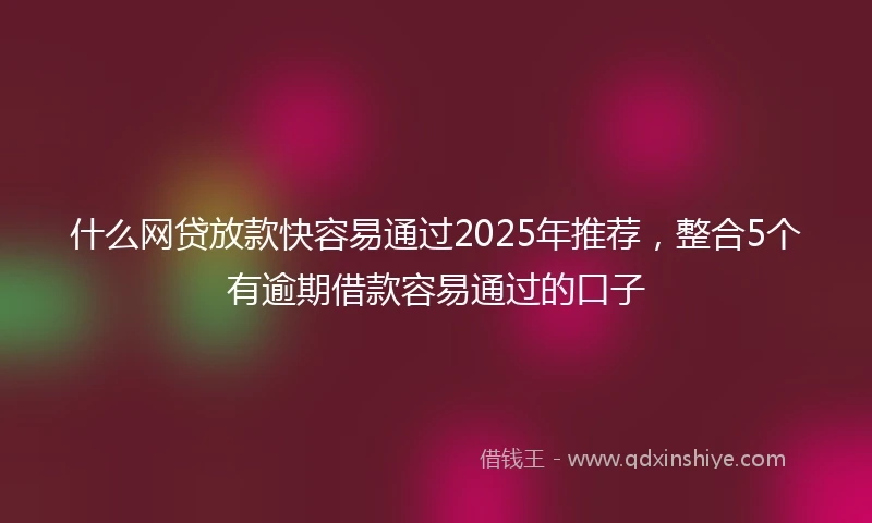 什么网贷放款快容易通过2025年推荐，整合5个有逾期借款容易通过的口子