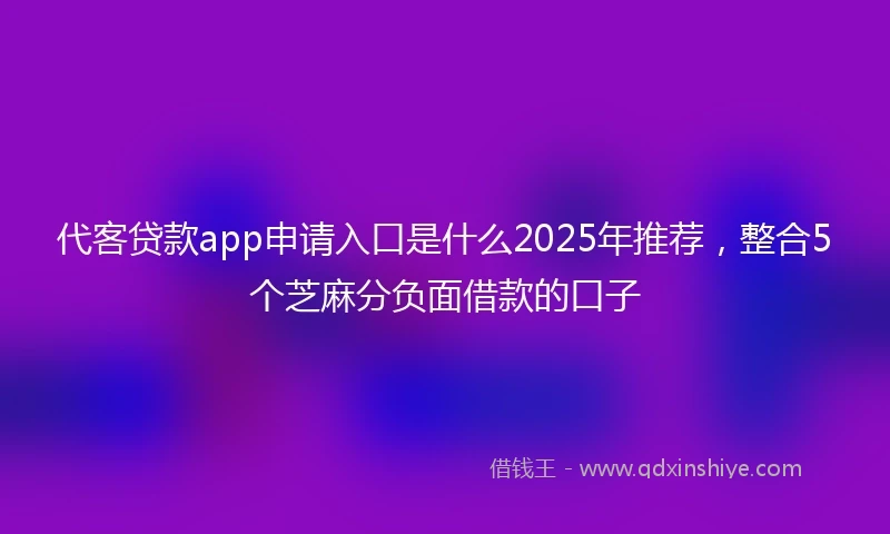 代客贷款app申请入口是什么2025年推荐，整合5个芝麻分负面借款的口子