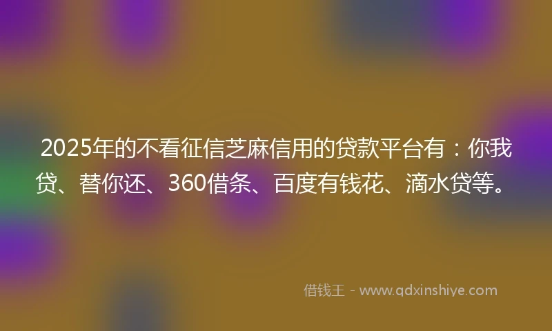 2025年的不看征信芝麻信用的贷款平台有：你我贷、替你还、360借条、百度有钱花、滴水贷等。