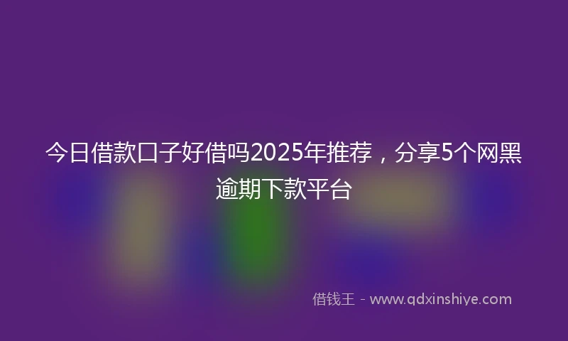 今日借款口子好借吗2025年推荐，分享5个网黑逾期下款平台