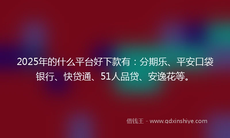 2025年的什么平台好下款有：分期乐、平安口袋银行、快贷通、51人品贷、安逸花等。