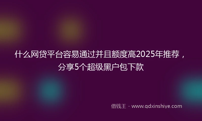 什么网贷平台容易通过并且额度高2025年推荐，分享5个超级黑户包下款