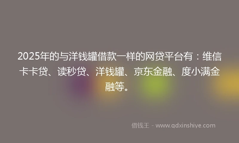 2025年的与洋钱罐借款一样的网贷平台有：维信卡卡贷、读秒贷、洋钱罐、京东金融、度小满金融等。
