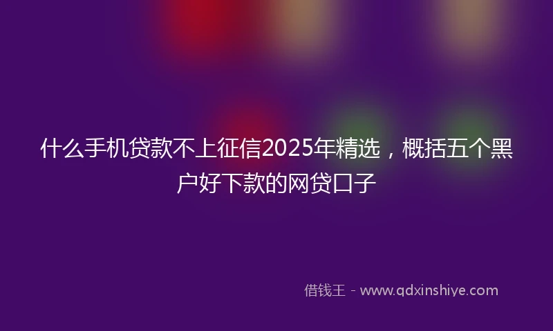 什么手机贷款不上征信2025年精选，概括五个黑户好下款的网贷口子