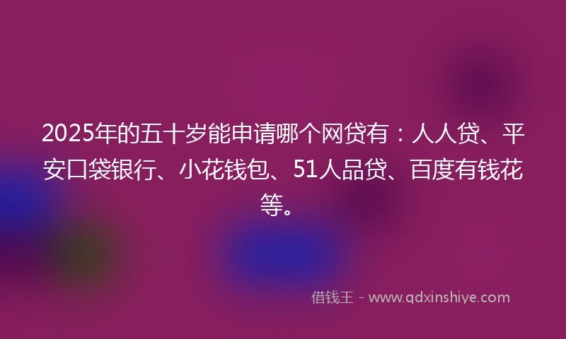 2025年的五十岁能申请哪个网贷有：人人贷、平安口袋银行、小花钱包、51人品贷、百度有钱花等。