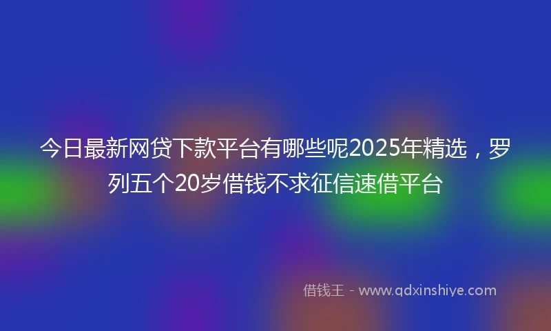 今日最新网贷下款平台有哪些呢2025年精选，罗列五个20岁借钱不求征信速借平台