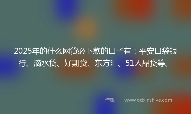 2025年的什么网贷必下款的口子有：平安口袋银行、滴水贷、好期贷、东方汇、51人品贷等。