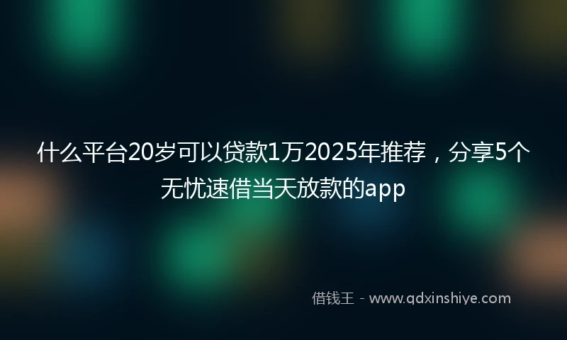 什么平台20岁可以贷款1万2025年推荐，分享5个无忧速借当天放款的app