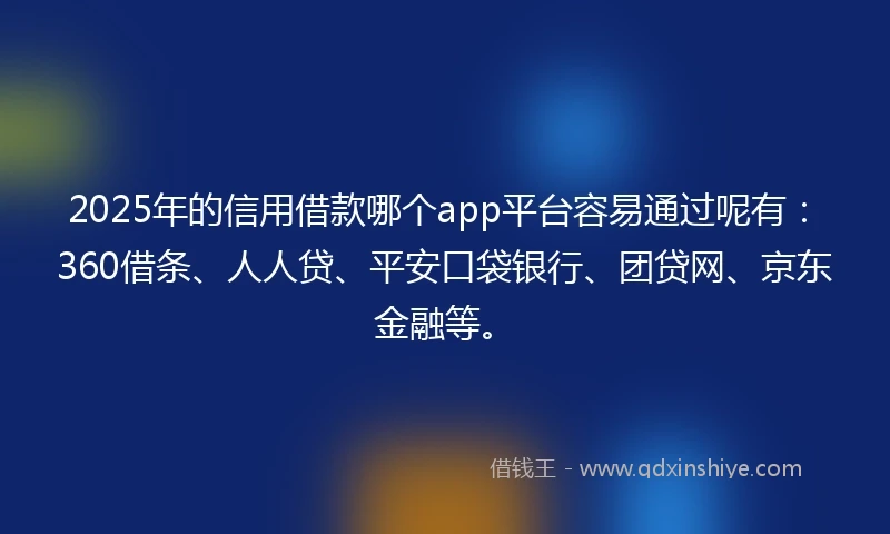 2025年的信用借款哪个app平台容易通过呢有：360借条、人人贷、平安口袋银行、团贷网、京东金融等。