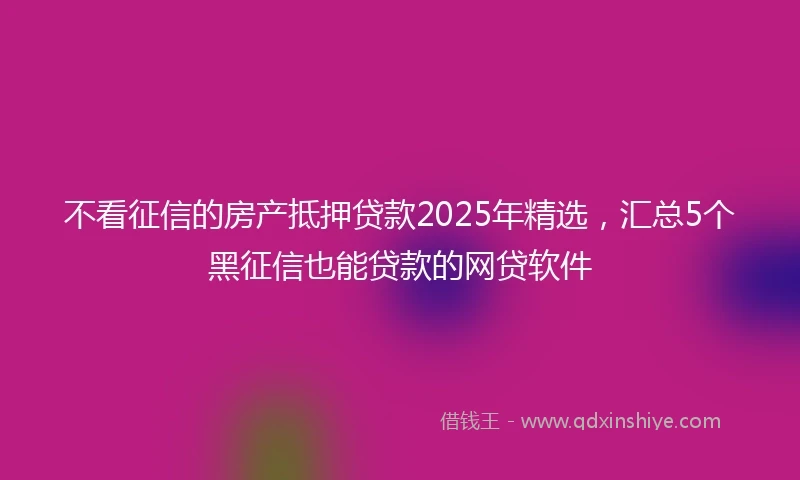 不看征信的房产抵押贷款2025年精选，汇总5个黑征信也能贷款的网贷软件