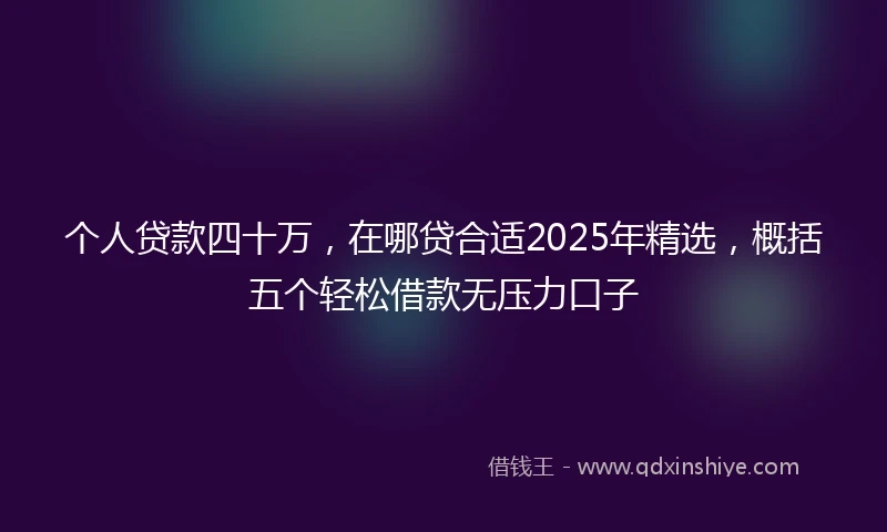 个人贷款四十万，在哪贷合适2025年精选，概括五个轻松借款无压力口子