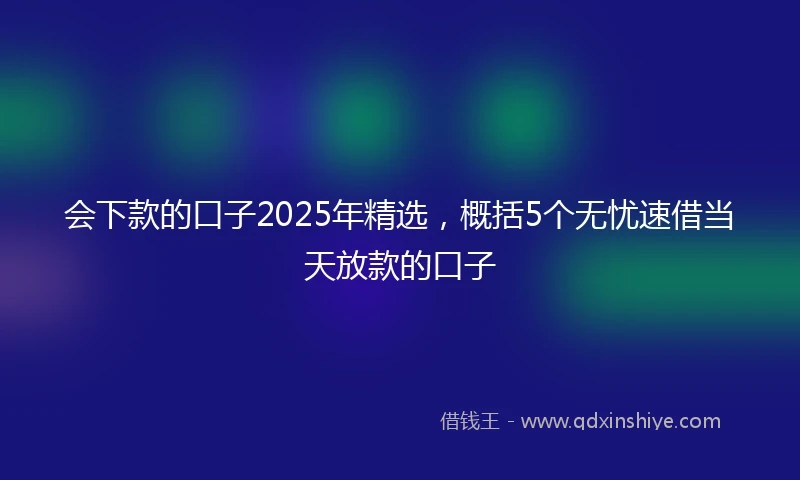 会下款的口子2025年精选，概括5个无忧速借当天放款的口子