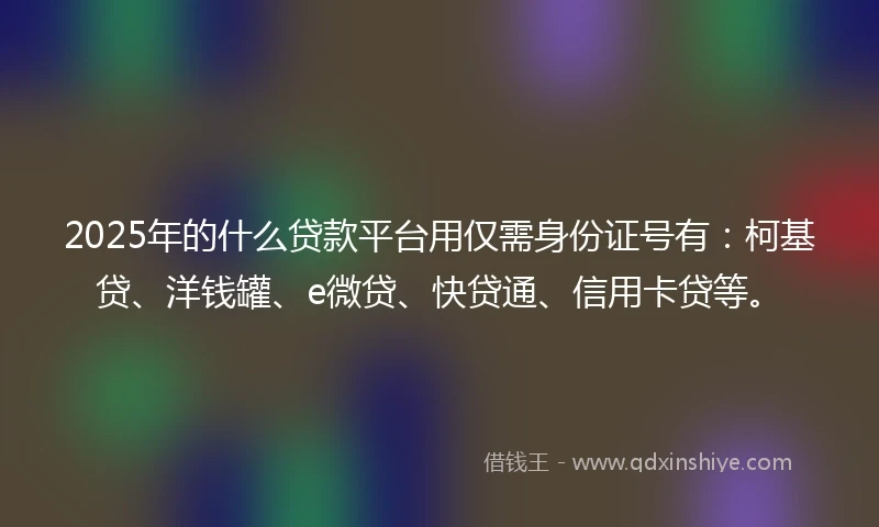 2025年的什么贷款平台用仅需身份证号有：柯基贷、洋钱罐、e微贷、快贷通、信用卡贷等。