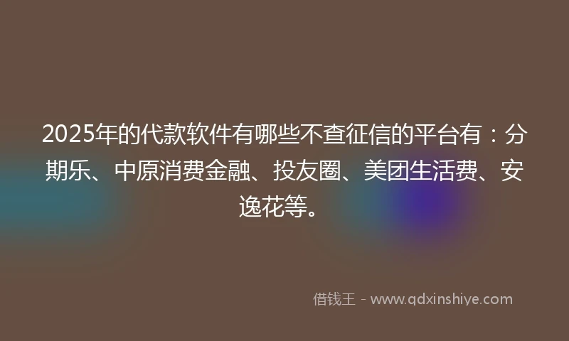 2025年的代款软件有哪些不查征信的平台有：分期乐、中原消费金融、投友圈、美团生活费、安逸花等。