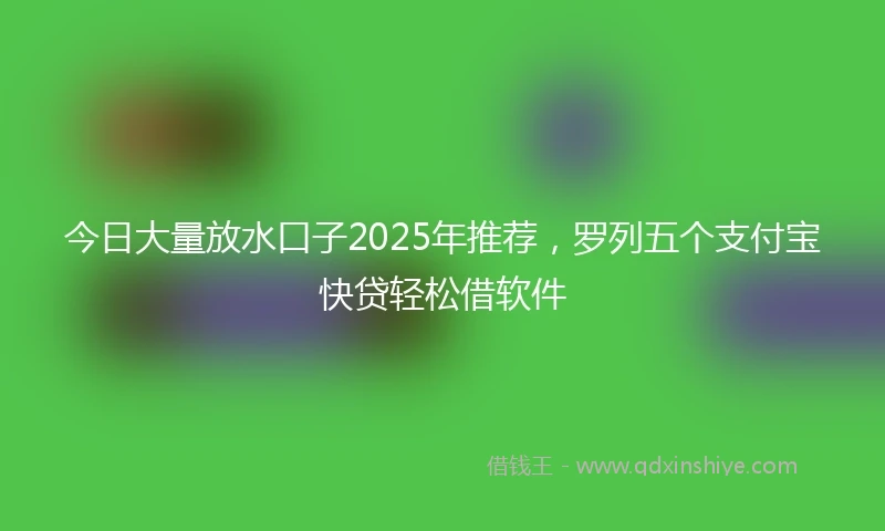 今日大量放水口子2025年推荐,罗列五个支付宝快贷轻松借软件