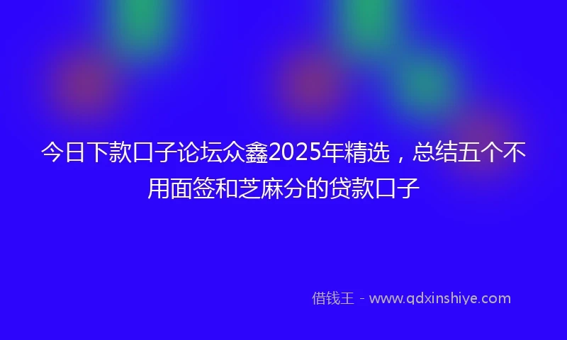 今日下款口子论坛众鑫2025年精选，总结五个不用面签和芝麻分的贷款口子